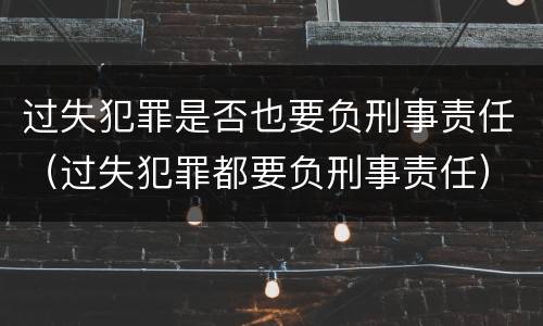 过失犯罪是否也要负刑事责任（过失犯罪都要负刑事责任）