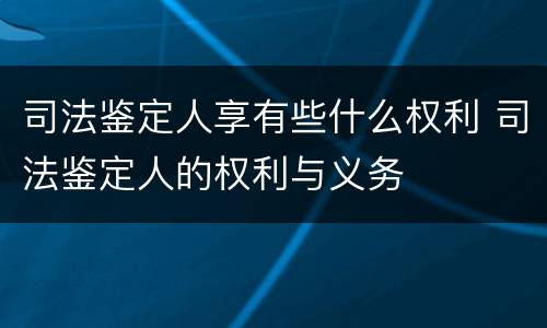 司法鉴定人享有些什么权利 司法鉴定人的权利与义务