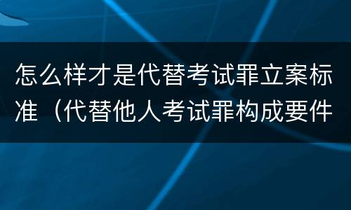 怎么样才是代替考试罪立案标准（代替他人考试罪构成要件有何规定）