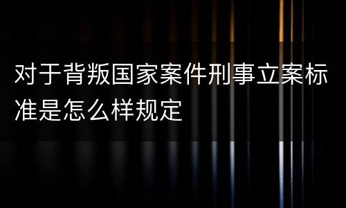 对于背叛国家案件刑事立案标准是怎么样规定