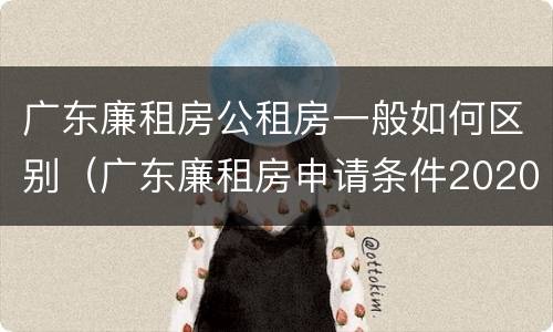 广东廉租房公租房一般如何区别（广东廉租房申请条件2020）