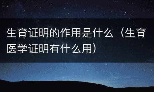 生育证明的作用是什么（生育医学证明有什么用）