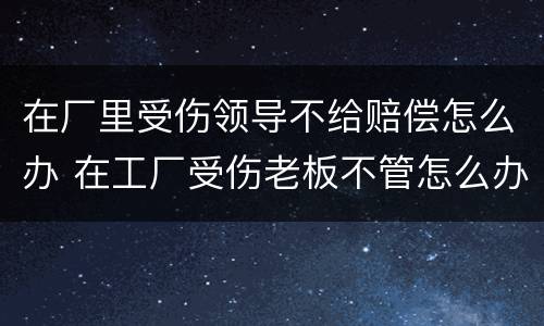 在厂里受伤领导不给赔偿怎么办 在工厂受伤老板不管怎么办