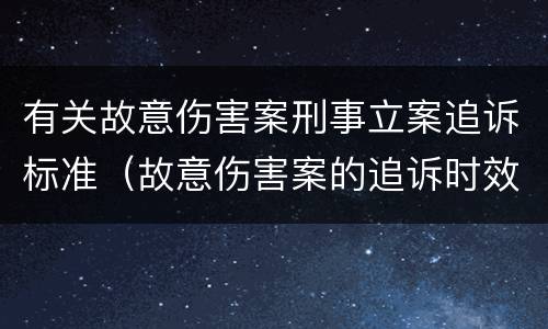 有关故意伤害案刑事立案追诉标准（故意伤害案的追诉时效）