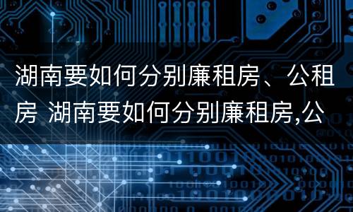 湖南要如何分别廉租房、公租房 湖南要如何分别廉租房,公租房和住宅
