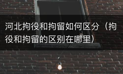 河北拘役和拘留如何区分（拘役和拘留的区别在哪里）
