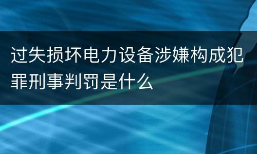 过失损坏电力设备涉嫌构成犯罪刑事判罚是什么