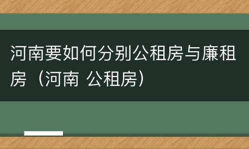 河南要如何分别公租房与廉租房（河南 公租房）