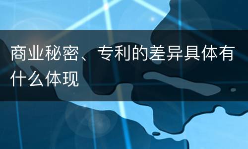 商业秘密、专利的差异具体有什么体现