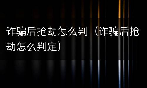 诈骗后抢劫怎么判（诈骗后抢劫怎么判定）