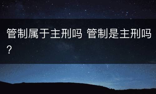 管制属于主刑吗 管制是主刑吗?