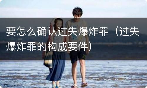 要怎么确认过失爆炸罪（过失爆炸罪的构成要件）