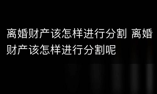 离婚财产该怎样进行分割 离婚财产该怎样进行分割呢