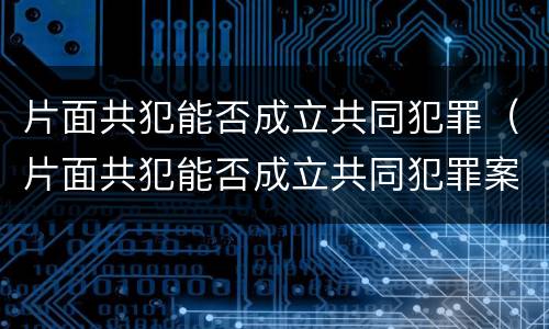 片面共犯能否成立共同犯罪（片面共犯能否成立共同犯罪案件）