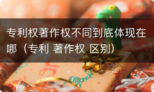 专利权著作权不同到底体现在哪（专利 著作权 区别）