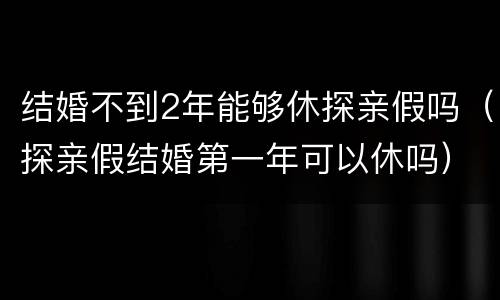 结婚不到2年能够休探亲假吗（探亲假结婚第一年可以休吗）