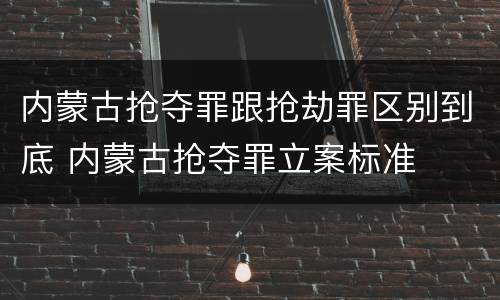 内蒙古抢夺罪跟抢劫罪区别到底 内蒙古抢夺罪立案标准