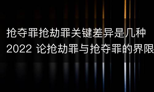 抢夺罪抢劫罪关键差异是几种2022 论抢劫罪与抢夺罪的界限
