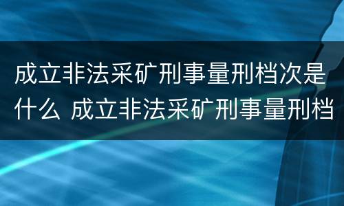 成立非法采矿刑事量刑档次是什么 成立非法采矿刑事量刑档次是什么标准