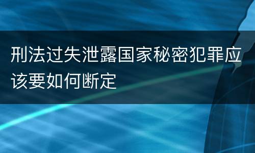 刑法过失泄露国家秘密犯罪应该要如何断定