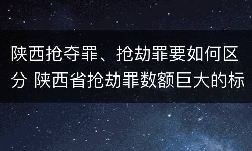 陕西抢夺罪、抢劫罪要如何区分 陕西省抢劫罪数额巨大的标准