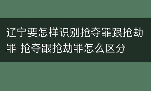 辽宁要怎样识别抢夺罪跟抢劫罪 抢夺跟抢劫罪怎么区分