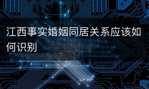 江西事实婚姻同居关系应该如何识别