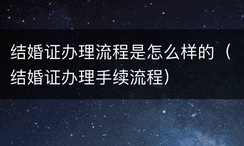 结婚证办理流程是怎么样的（结婚证办理手续流程）