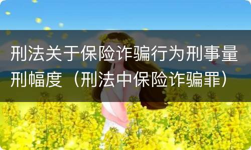 刑法关于保险诈骗行为刑事量刑幅度（刑法中保险诈骗罪）