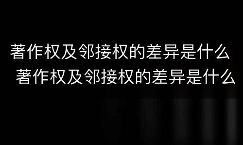 著作权及邻接权的差异是什么 著作权及邻接权的差异是什么原因