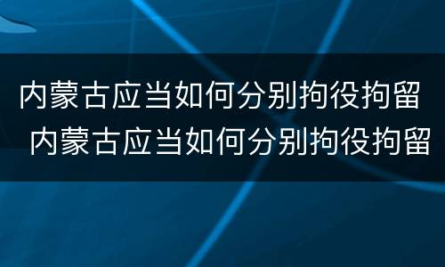 内蒙古应当如何分别拘役拘留 内蒙古应当如何分别拘役拘留和拘留