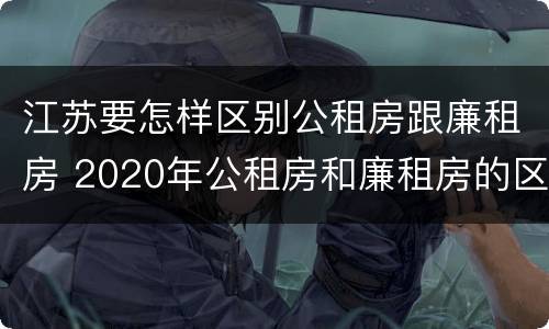 江苏要怎样区别公租房跟廉租房 2020年公租房和廉租房的区别