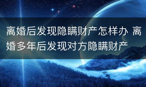 离婚后发现隐瞒财产怎样办 离婚多年后发现对方隐瞒财产
