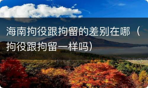 海南拘役跟拘留的差别在哪（拘役跟拘留一样吗）
