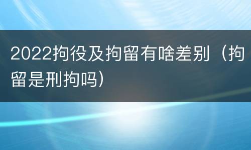 2022拘役及拘留有啥差别（拘留是刑拘吗）