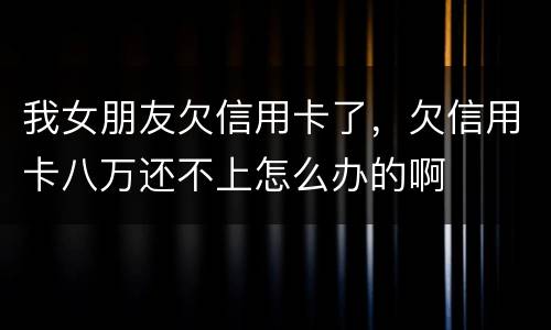 我女朋友欠信用卡了，欠信用卡八万还不上怎么办的啊