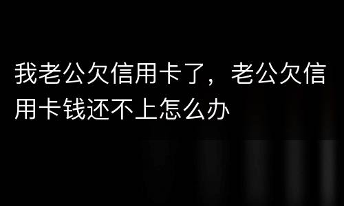 我老公欠信用卡了，老公欠信用卡钱还不上怎么办