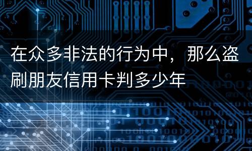 在众多非法的行为中，那么盗刷朋友信用卡判多少年