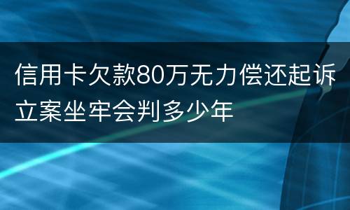 信用卡欠款80万无力偿还起诉立案坐牢会判多少年