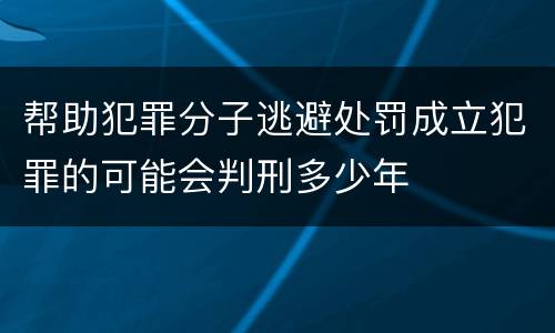 帮助犯罪分子逃避处罚成立犯罪的可能会判刑多少年