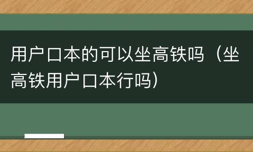 用户口本的可以坐高铁吗（坐高铁用户口本行吗）