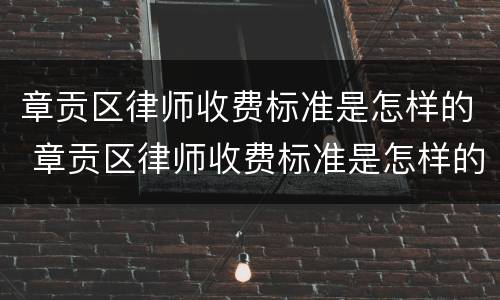 章贡区律师收费标准是怎样的 章贡区律师收费标准是怎样的啊