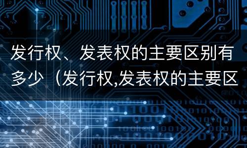发行权、发表权的主要区别有多少（发行权,发表权的主要区别有多少种）