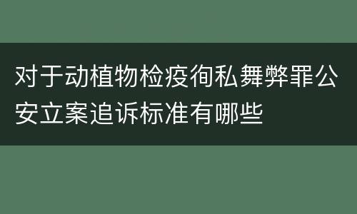 对于动植物检疫徇私舞弊罪公安立案追诉标准有哪些