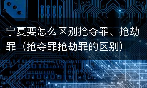 宁夏要怎么区别抢夺罪、抢劫罪（抢夺罪抢劫罪的区别）