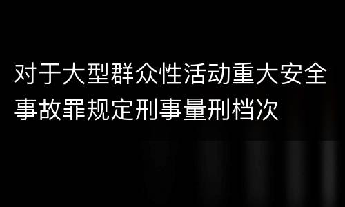 对于大型群众性活动重大安全事故罪规定刑事量刑档次