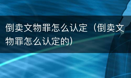 倒卖文物罪怎么认定（倒卖文物罪怎么认定的）