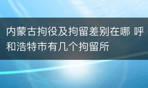 内蒙古拘役及拘留差别在哪 呼和浩特市有几个拘留所