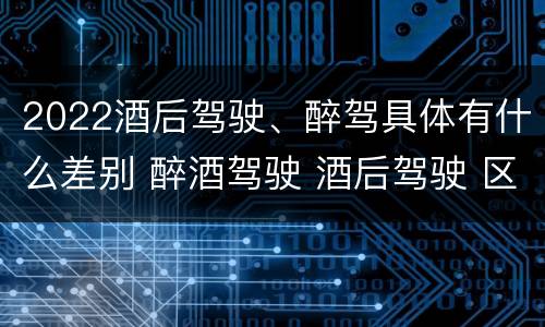 2022酒后驾驶、醉驾具体有什么差别 醉酒驾驶 酒后驾驶 区别