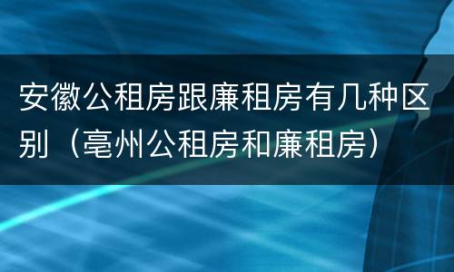 安徽公租房跟廉租房有几种区别（亳州公租房和廉租房）